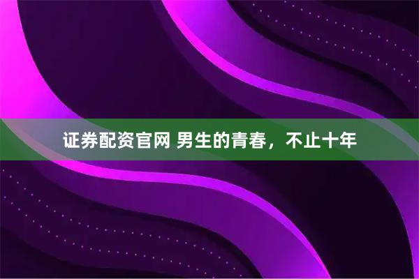 证券配资官网 男生的青春，不止十年