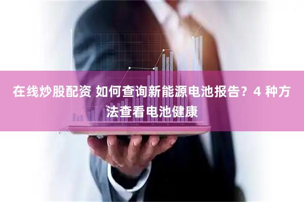 在线炒股配资 如何查询新能源电池报告？4 种方法查看电池健康