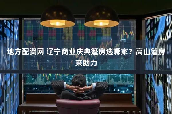 地方配资网 辽宁商业庆典篷房选哪家？高山篷房来助力