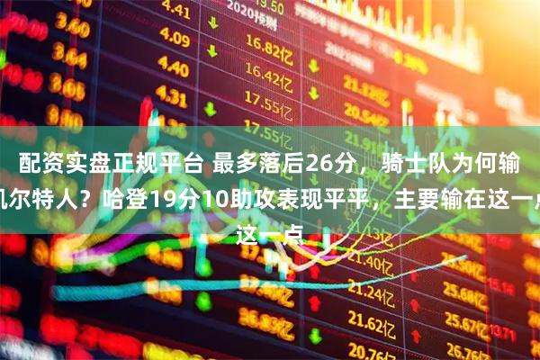 配资实盘正规平台 最多落后26分，骑士队为何输凯尔特人？哈登19分10助攻表现平平，主要输在这一点