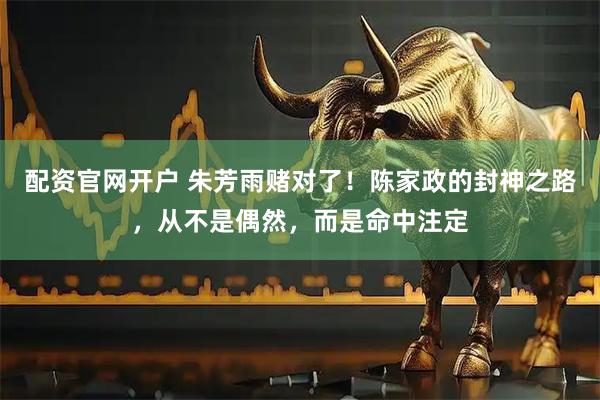 配资官网开户 朱芳雨赌对了！陈家政的封神之路，从不是偶然，而是命中注定