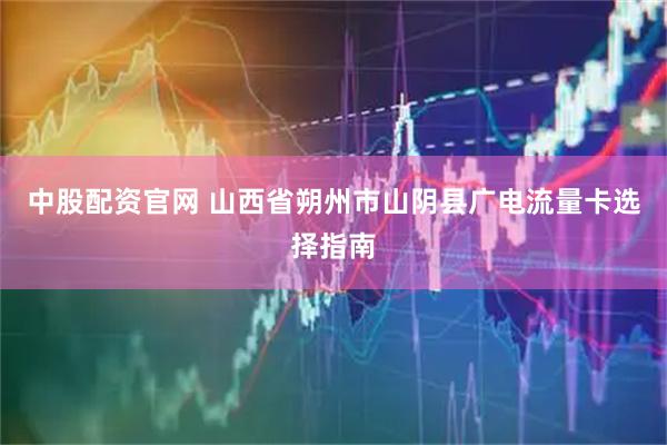 中股配资官网 山西省朔州市山阴县广电流量卡选择指南