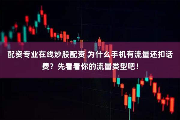 配资专业在线炒股配资 为什么手机有流量还扣话费？先看看你的流量类型吧！