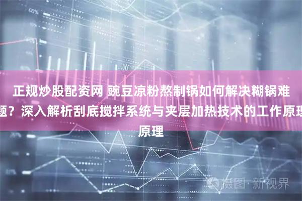 正规炒股配资网 豌豆凉粉熬制锅如何解决糊锅难题？深入解析刮底搅拌系统与夹层加热技术的工作原理