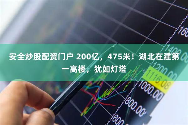 安全炒股配资门户 200亿，475米！湖北在建第一高楼，犹如灯塔