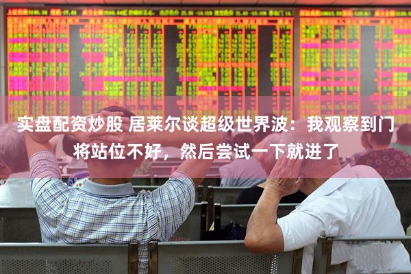 实盘配资炒股 居莱尔谈超级世界波：我观察到门将站位不好，然后尝试一下就进了