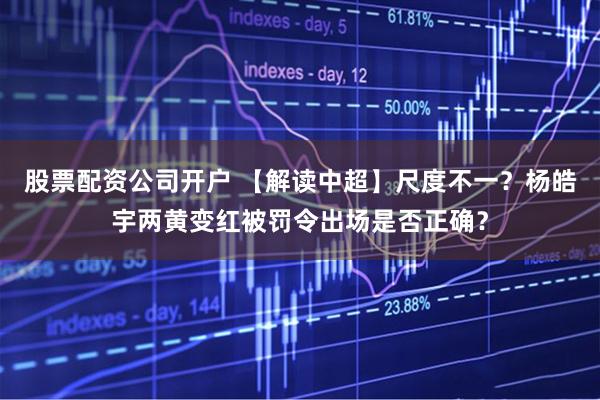 股票配资公司开户 【解读中超】尺度不一？杨皓宇两黄变红被罚令出场是否正确？