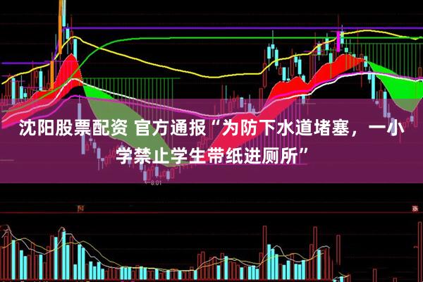 沈阳股票配资 官方通报“为防下水道堵塞，一小学禁止学生带纸进厕所”