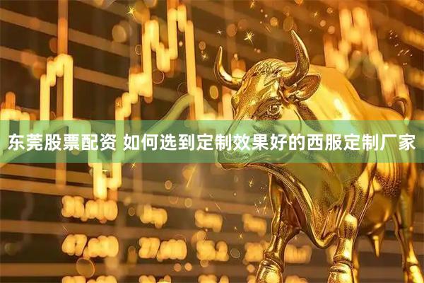 东莞股票配资 如何选到定制效果好的西服定制厂家