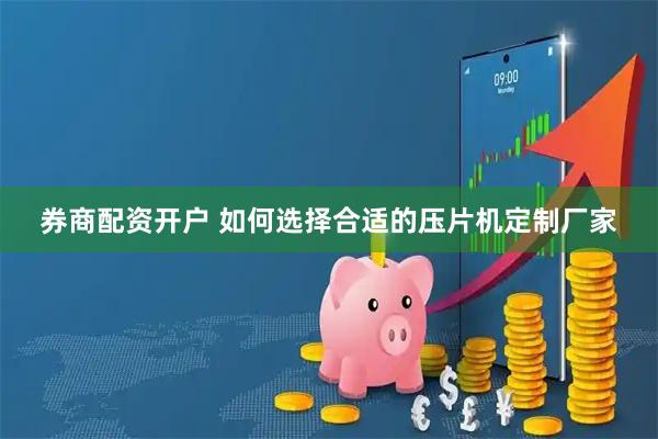 券商配资开户 如何选择合适的压片机定制厂家