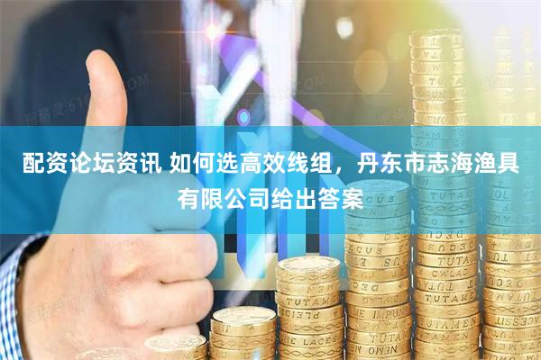 配资论坛资讯 如何选高效线组，丹东市志海渔具有限公司给出答案
