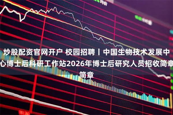 炒股配资官网开户 校园招聘丨中国生物技术发展中心博士后科研工作站2026年博士后研究人员招收简章