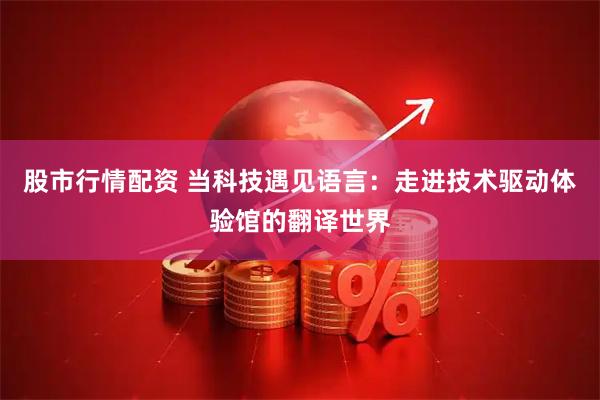 股市行情配资 当科技遇见语言：走进技术驱动体验馆的翻译世界