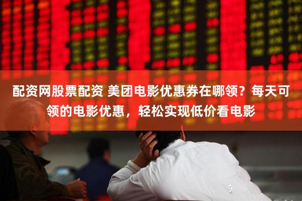 配资网股票配资 美团电影优惠券在哪领？每天可领的电影优惠，轻松实现低价看电影