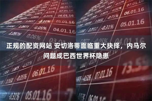 正规的配资网站 安切洛蒂面临重大抉择，内马尔问题成巴西世界杯隐患