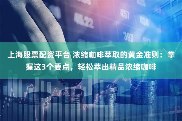 上海股票配资平台 浓缩咖啡萃取的黄金准则：掌握这3个要点，轻松萃出精品浓缩咖啡