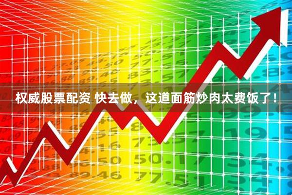 权威股票配资 快去做，这道面筋炒肉太费饭了！