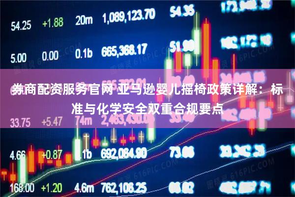 券商配资服务官网 亚马逊婴儿摇椅政策详解：标准与化学安全双重合规要点