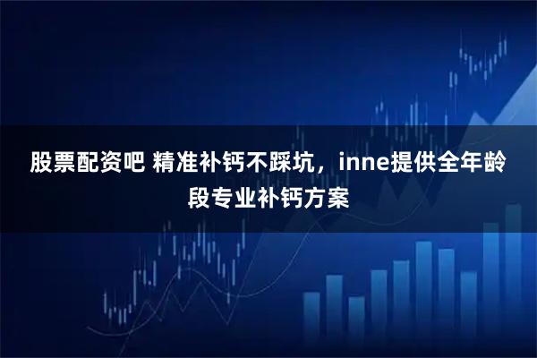 股票配资吧 精准补钙不踩坑，inne提供全年龄段专业补钙方案